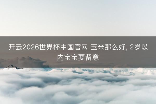 开云2026世界杯中国官网 玉米那么好, 2岁以内宝宝要留意