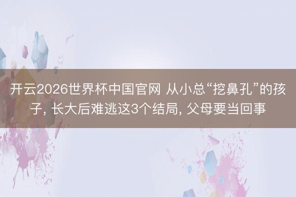 开云2026世界杯中国官网 从小总“挖鼻孔”的孩子， 长大后难逃这3个结局， 父母要当回事