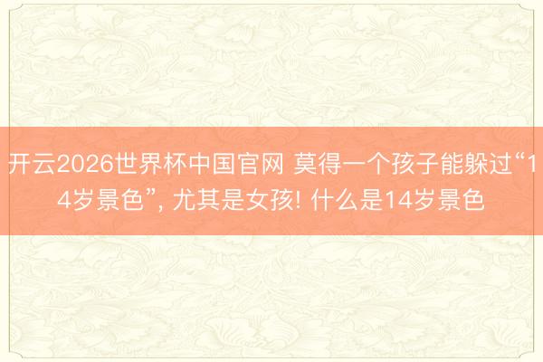 开云2026世界杯中国官网 莫得一个孩子能躲过“14岁景色”, 尤其是女孩! 什么是14岁景色