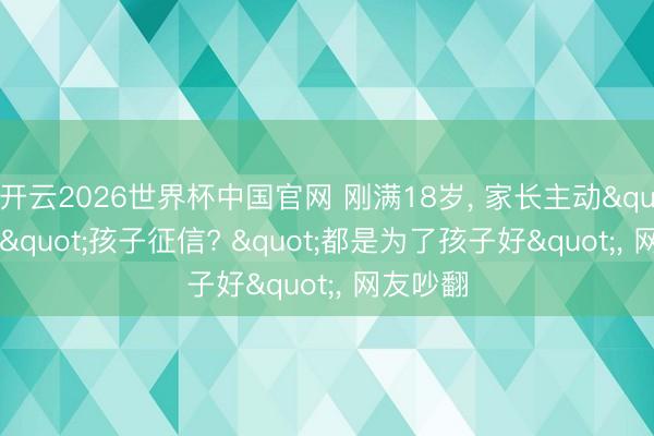 开云2026世界杯中国官网 刚满18岁, 家长主动"黑掉"孩子征信? "都是为了孩子好", 网友吵翻
