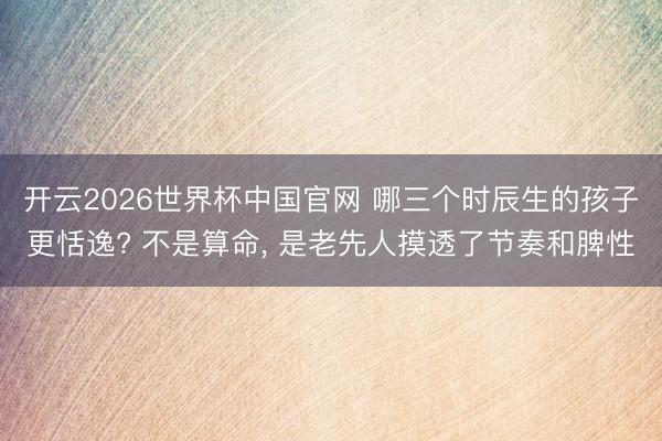开云2026世界杯中国官网 哪三个时辰生的孩子更恬逸? 不是算命, 是老先人摸透了节奏和脾性