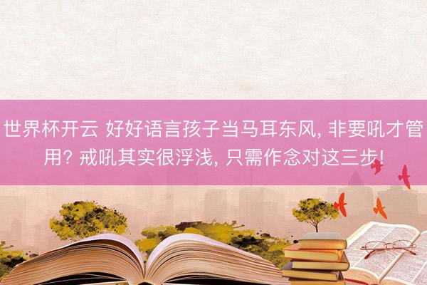 世界杯开云 好好语言孩子当马耳东风, 非要吼才管用? 戒吼其实很浮浅, 只需作念对这三步!