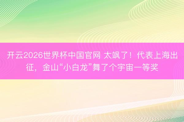 开云2026世界杯中国官网 太飒了!代表上海出征,金山“小白龙”舞了个宇宙一等奖