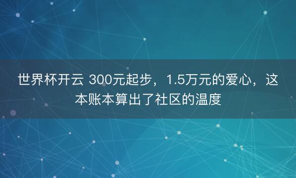 世界杯开云 300元起步，1.5万元的爱心，这本账本算出了社区的温度