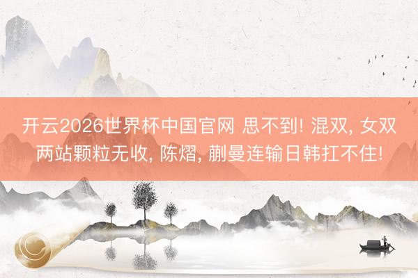 开云2026世界杯中国官网 思不到! 混双， 女双两站颗粒无收， 陈熠， 蒯曼连输日韩扛不住!