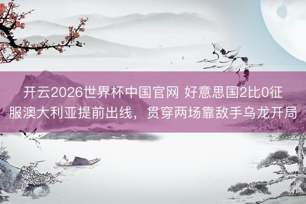 开云2026世界杯中国官网 好意思国2比0征服澳大利亚提前出线，贯穿两场靠敌手乌龙开局