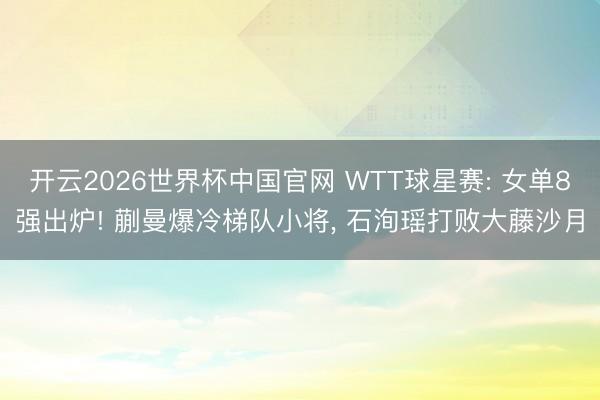 开云2026世界杯中国官网 WTT球星赛: 女单8强出炉! 蒯曼爆冷梯队小将, 石洵瑶打败大藤沙月
