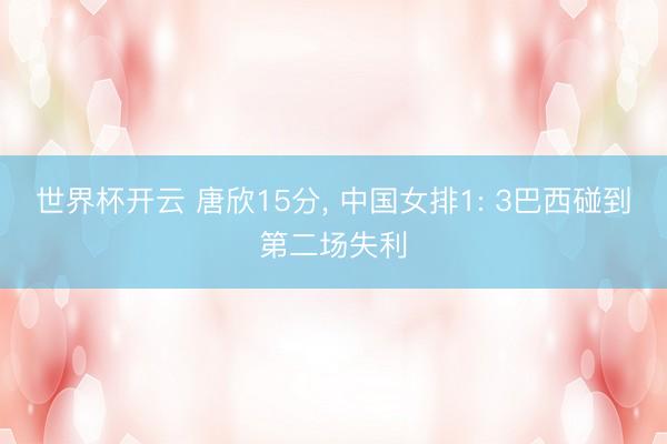 世界杯开云 唐欣15分， 中国女排1: 3巴西碰到第二场失利