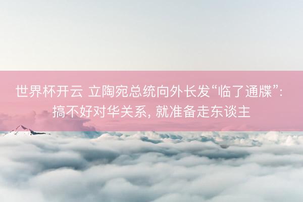世界杯开云 立陶宛总统向外长发“临了通牒”: 搞不好对华关系， 就准备走东谈主