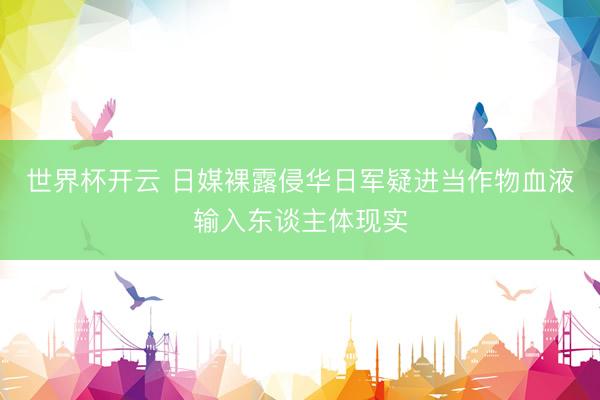 世界杯开云 日媒裸露侵华日军疑进当作物血液输入东谈主体现实