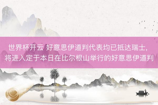 世界杯开云 好意思伊道判代表均已抵达瑞士, 将进入定于本日在比尔根山举行的好意思伊道判