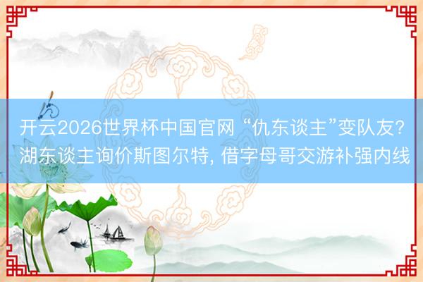 开云2026世界杯中国官网 “仇东谈主”变队友? 湖东谈主询价斯图尔特, 借字母哥交游补强内线