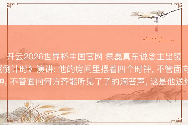 开云2026世界杯中国官网 蔡磊真东说念主出镜， 用AI规复声息发布《倒计时》演讲: 他的房间里摆着四个时钟， 不管面向何方齐能听见了了的滴答声， 这是他送给渐冻症的倒计时